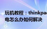 玩机教程：thinkpad笔记本电源已接通未充电怎么办如何解决