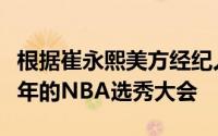 根据崔永熙美方经纪人确认小崔不退选参加今年的NBA选秀大会