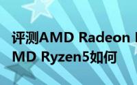 评测AMD Radeon RX500怎么样以及锐龙AMD Ryzen5如何