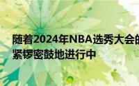 随着2024年NBA选秀大会的临近各支球队的准备工作正在紧锣密鼓地进行中