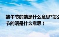 端午节的端是什么意思?怎么来的端午节的什么意思（端午节的端是什么意思）