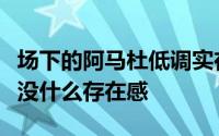 场下的阿马杜低调实在话不多甚至会让人觉得没什么存在感