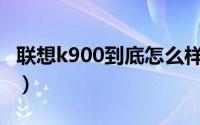 联想k900到底怎么样（联想K900跑分是多少）