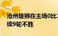 沧州雄狮在主场0比1输给了青岛海牛已经连续9轮不胜