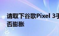 请取下谷歌Pixel 3手机壳并立即检查电池是否膨胀