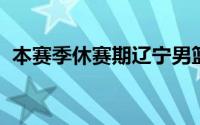 本赛季休赛期辽宁男篮有多名球员合同到期