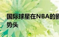 国际球星在NBA的影响力一直呈明显的上升势头