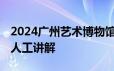 2024广州艺术博物馆 广州美术馆有没有免费人工讲解