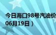 今日海口98号汽油价调整最新消息（2024年06月19日）