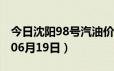 今日沈阳98号汽油价调整最新消息（2024年06月19日）