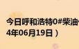 今日呼和浩特0#柴油价格调整最新消息（2024年06月19日）