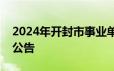 2024年开封市事业单位公开招聘联考工作的公告