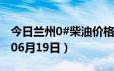 今日兰州0#柴油价格调整最新消息（2024年06月19日）