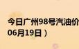 今日广州98号汽油价调整最新消息（2024年06月19日）