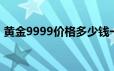 黄金9999价格多少钱一克 2024年06月19日