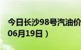 今日长沙98号汽油价调整最新消息（2024年06月19日）