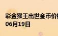 彩金猴王出世金币价格今天多少一克 2024年06月19日