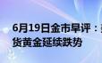 6月19日金市早评：美联储发表鹰派讲话 现货黄金延续跌势