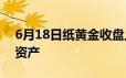 6月18日纸黄金收盘上涨 黄金仍被视为良好资产