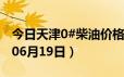 今日天津0#柴油价格调整最新消息（2024年06月19日）