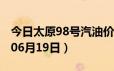 今日太原98号汽油价调整最新消息（2024年06月19日）