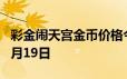 彩金闹天宫金币价格今天多少一克 2024年06月19日