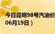 今日昆明98号汽油价调整最新消息（2024年06月19日）