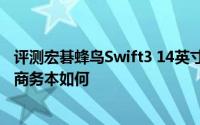 评测宏碁蜂鸟Swift3 14英寸版怎么样以及机械革命S1 Plus商务本如何