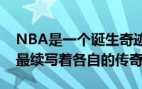 NBA是一个诞生奇迹的联盟不少超级巨星都最续写着各自的传奇