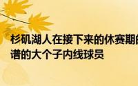 杉矶湖人在接下来的休赛期的其中一个目标就是寻找一个靠谱的大个子内线球员