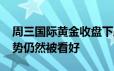 周三国际黄金收盘下跌0 12% 贵金属长期走势仍然被看好