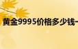 黄金9995价格多少钱一克 2024年06月20日