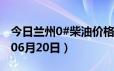 今日兰州0#柴油价格调整最新消息（2024年06月20日）