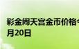 彩金闹天宫金币价格今天多少一克 2024年06月20日