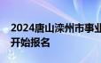 2024唐山滦州市事业单位公开招聘什么时候开始报名