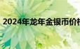 2024年龙年金银币价格表 2024年06月20日