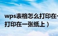 wps表格怎么打印在一张纸上（wps表格怎么打印在一张纸上）