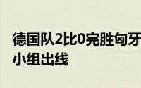 德国队2比0完胜匈牙利两场比赛全取6分提前小组出线