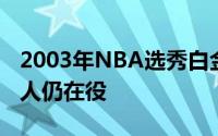 2003年NBA选秀白金一代如今仅剩詹姆斯一人仍在役