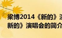 梁博2014《新的》演唱会(关于梁博2014《新的》演唱会的简介)