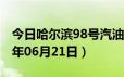 今日哈尔滨98号汽油价调整最新消息（2024年06月21日）