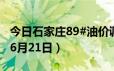 今日石家庄89#油价调整最新消息（2024年06月21日）