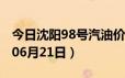 今日沈阳98号汽油价调整最新消息（2024年06月21日）