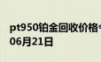 pt950铂金回收价格今日多少钱一克 2024年06月21日