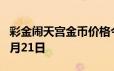 彩金闹天宫金币价格今天多少一克 2024年06月21日