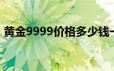 黄金9999价格多少钱一克 2024年06月21日