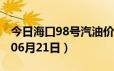 今日海口98号汽油价调整最新消息（2024年06月21日）