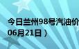 今日兰州98号汽油价调整最新消息（2024年06月21日）