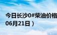 今日长沙0#柴油价格调整最新消息（2024年06月21日）