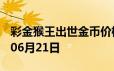 彩金猴王出世金币价格今天多少一克 2024年06月21日